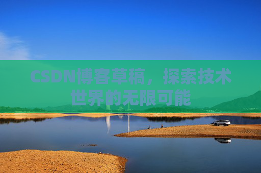 CSDN博客草稿,探索技术世界的无限可能 CSDN博客草稿,探索技术世界的无限可能